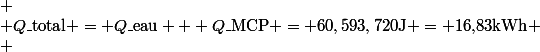 
 \\ Q\_{\text{total}} = Q\_{\text{eau}} + Q\_{\text{MCP}} = 60,593,720\ \text{J} = 16{,}83\ \text{kWh}
 \\ \