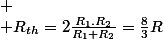 
 \\ R_{th}=2\frac{R_{1}.R_{2}}{R_{1}+R_{2}}=\frac{8}{3}R