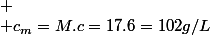 
 \\ c_{m}=M.c=17.6=102g/L