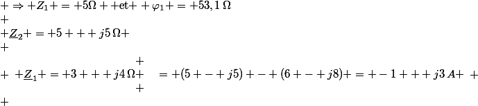 
 \\ \begin{array}{rl}
 \\ \underline{Z}_1 = 3 + j4\,\Omega & \Rightarrow Z_1 = 5\Omega \text{ et } \varphi_1 = 53,1\,\Omega\\
 \\ \underline{Z}_2 = 5 + j5\,\Omega & \Rightarrow Z_2 = 7,07\Omega \text{ et } \varphi_2 = 45\Omega\\
 \\ \\
 \\ I_1 = \frac{\underline{U}}{\underline{Z}_1} = \frac{50\ | 0\deg}{5\ | 53,1\deg} &{}= 10\ | -53,1\deg = 10 (\cos \varphi_1 - j\sin \varphi_1) = 6 - j8\,A\\
 \\ I_2 = \frac{\underline{U}}{\underline{Z}_2} &{}= 7,1\ |-45\deg = 7,1 (\cos \varphi_2 - j\sin \varphi_2) = 5 - j5\,A\\
 \\ \\
 \\ \text{Donc, } \Delta = I_2 - I_1 &{}= (5 - j5) - (6 - j8) = -1 + j3\,A
 \\ \end{array}
 \\ 