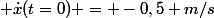  \dot{x}(t=0) = -0,5 m/s
