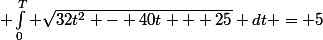  \int_0^T \sqrt{32t^2 - 40t + 25} dt = 5