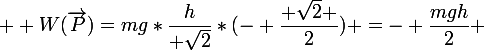  \large W(\overrightarrow{P})=mg*\dfrac{h}{ \sqrt{2}}*(- \dfrac{ \sqrt{2} }{2}) =- \dfrac{mgh}{2} 