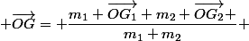  \overrightarrow{OG}= \dfrac{m_1 \overrightarrow{OG_1}+m_2 \overrightarrow{OG_2} }{m_1+m_2} 