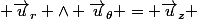  \vec{u}_{r} \wedge \vec{u}_{\theta} = \vec{u}_{z} 