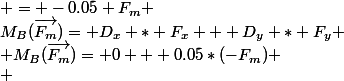 M_B(\vec{F_m})= D_x * F_x + D_y * F_y \\ M_B(\vec{F_m})= 0 + 0.05*(-F_m) \\ &nbsp;&nbsp;&nbsp;&nbsp;&nbsp;&nbsp;&nbsp;&nbsp;&nbsp;&nbsp;&nbsp;&nbsp;&nbsp;&nbsp;&nbsp;&nbsp;&nbsp;&nbsp;&nbsp;&nbsp;&nbsp;&nbsp;&nbsp;&nbsp;&nbsp;&nbsp;&nbsp;&nbsp;&nbsp;&nbsp;&nbsp;&nbsp;&nbsp;&nbsp; = -0.05 F_m 