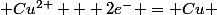  Cu^{2+} + 2e^{-} = Cu 