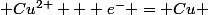  Cu^{2+} + e^{-} = Cu 