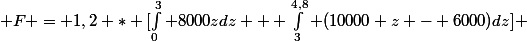  F = 1,2 * [\int_0^3 8000z\ dz + \int_3^{4,8} (10000 z - 6000)\ dz] 