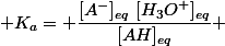  K_a= \dfrac{[A^-]_{eq}~[H_3O^+]_{eq}}{[AH]_{eq}} 