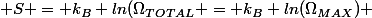  S = k_B ln(\Omega_{TOTAL} = k_B ln(\Omega_{MAX}) 
