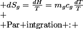 \begin{cases}
 \\ \text{Pour la glace :} & dS_{g}=\frac{dH}{T}=m_{g}c_{g}\frac{dT}{T}\\
 \\ \text{Par intgration :} & dS_{g}=m_{g}c_{g}\int_{T_{2}}^{T_{f}}\frac{dT}{T}=m_{g}c_{g}\cdot\ln\left(\frac{T_{f}}{T_{2}}\right)
 \\ \end{cases}