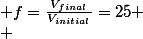  f=\frac{V_{final}}{V_{initial}}=25
 \\ 