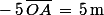 -\,5\,\bar{OA}\,=\,5\,\rm{m}