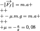-\Vert\overrightarrow{F_{f}}\Vert=m.a
 \\ 
 \\ -\mu.m.g=m.a
 \\ 
 \\ \mu=-\frac{a}{g}=0,08