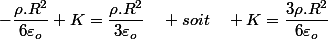 -\dfrac{\rho.R^{2}}{6\varepsilon_{o}}+K=\dfrac{\rho.R^{2}}{3\varepsilon_{o}}\quad soit\quad K=\dfrac{3\rho.R^{2}}{6\varepsilon_{o}}