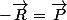 -\vec{R}=\vec{P}