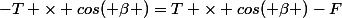 -T \times cos( \beta )=T \times cos( \beta )-F
