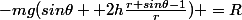 -mg(sin\theta +2h\frac{r+sin\theta-1}{r}) =R