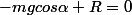 -mgcos\alpha+R=0