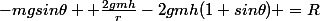 -mgsin\theta +\frac{2gmh}{r}-2gmh(1+sin\theta) =R