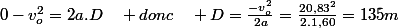 0-v_{o}^{2}=2a.D\quad donc\quad D=\frac{-v_{o}^{2}}{2a}=\frac{20,83^{2}}{2.1,60}=135m