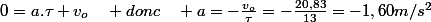 0=a.\tau+v_{o}\quad donc\quad a=-\frac{v_{o}}{\tau}=-\frac{20,83}{13}=-1,60m/s^{2}