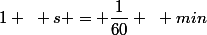 1 ~ s = \dfrac{1}{60} ~ min