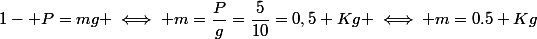 1- P=mg \iff m=\dfrac{P}{g}=\dfrac{5}{10}=0,5 Kg \iff m=0.5 Kg