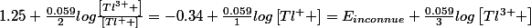 1.25+\frac{0.059}{2}log\frac{\left[Tl^{3+} \right]}{\left[Tl^{+} \right]}=-0.34+\frac{0.059}{1}log\left[Tl^{+} \right]=E_{inconnue}+\frac{0.059}{3}log\left[Tl^{3+} \right]