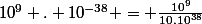 10^{9} . 10^{-38} = \frac{10^{9}}{10.10^{38}}
