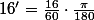 16'=\frac{16}{60}\cdot\frac{\pi}{180}\;rad