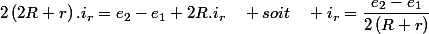 2\left(2R+r\right).i_{r}=e_{2}-e_{1}+2R.i_{r}\quad soit\quad i_{r}=\dfrac{e_{2}-e_{1}}{2\left(R+r\right)}
