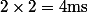 2\times2=4\ \mathrm{ms}