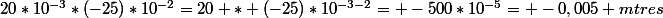 20*10^{-3}*(-25)*10^{-2}=20 * (-25)*10^{-3-2}= -500*10^{-5}= -0,005 \ mtres