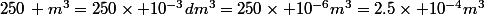 250\, m^3=250\times 10^{-3}dm^3=250\times 10^{-6}m^3=2.5\times 10^{-4}m^3