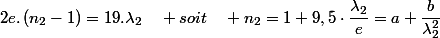 2e.\left(n_{2}-1\right)=19.\lambda_{2}\quad soit\quad n_{2}=1+9,5\cdot\dfrac{\lambda_{2}}{e}=a+\dfrac{b}{\lambda_{2}^{2}}