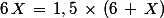 6\,X\,=\,1,5\,\times\,(6\,+\,X)