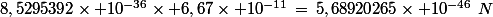 8,5295392\times 10^{-36}\times 6,67\times 10^{-11}\,=\,5,68920265\times 10^{-46}\,\,N