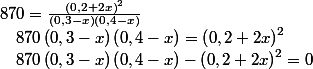 870=\frac{\left(0,2+2x\right)^{2}}{\left(0,3-x\right)\left(0,4-x\right)}\quad;\quad870\left(0,3-x\right)\left(0,4-x\right)=\left(0,2+2x\right)^{2}\quad;\quad870\left(0,3-x\right)\left(0,4-x\right)-\left(0,2+2x\right)^{2}=0