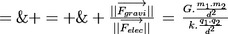 \Large \frac{||\vec{F_{gravi}}||}{||\vec{F_{elec}}||}\,=\,\frac{G.\frac{m_1.m_2}{d^2}}{k.\frac{q_1.q_2}{d^2}}\;=\;\frac{G.m_1.m_2}{k.q_1.q_2}\; \approx \; \frac{6,67.10^{-11} \times 6,7.10^{-27} \times 6,7.10^{-27}}{9.10^9 \times 3,2.10^{-19} \times 3,2.10^{-19}}\; = \; ?