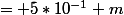 = 5*10^{-1} m