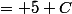 = 5 C