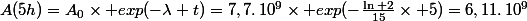 A(5h)=A_0\times exp(-\lambda t)=7,7\ldotp10^9\times exp(-\frac{\ln 2}{15}\times 5)=6,11\ldotp10^9