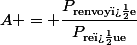 A = \dfrac{P_{\text{renvoy�e}}}{P_{\text{re�ue}}}