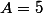 A=5