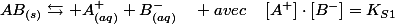 AB_{(s)}\leftrightarrows A_{(aq)}^{+}+B_{(aq)}^{-}\quad avec\quad\left[A^{+}\right]\cdot\left[B^{-}\right]=K_{S1}