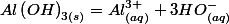 Al\left(OH\right)_{3(s)}=Al_{(aq)}^{3+}+3HO_{(aq)}^{-}