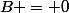 B = 0