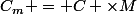 C_m = C \times{M}